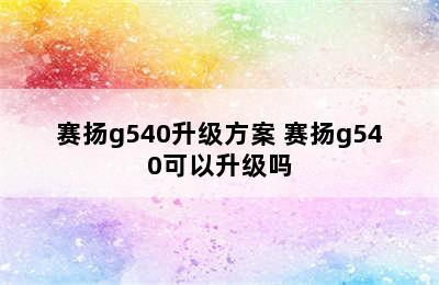 赛扬g540升级方案 赛扬g540可以升级吗